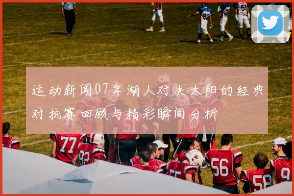 运动新闻07年湖人对决太阳的经典对抗赛回顾与精彩瞬间分析