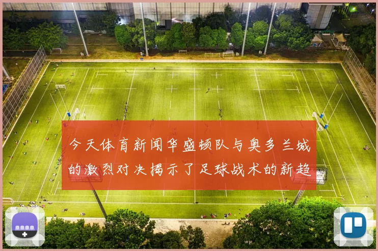 今天体育新闻华盛顿队与奥多兰城的激烈对决揭示了足球战术的新趋势与挑战