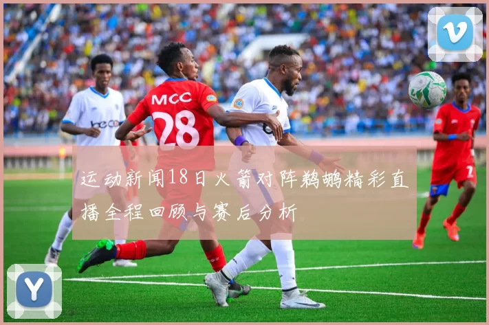 运动新闻18日火箭对阵鹈鹕精彩直播全程回顾与赛后分析
