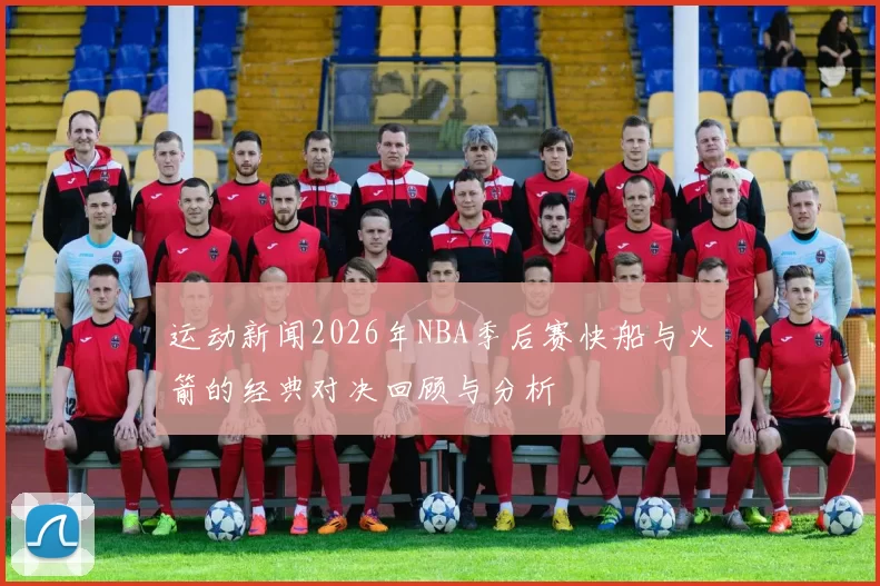 运动新闻2026年NBA季后赛快船与火箭的经典对决回顾与分析