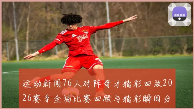 运动新闻76人对阵奇才精彩回放2026赛季全场比赛回顾与精彩瞬间分析