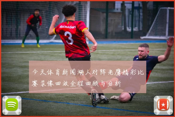 今天体育新闻湖人对阵老鹰精彩比赛录像回放全程回顾与分析